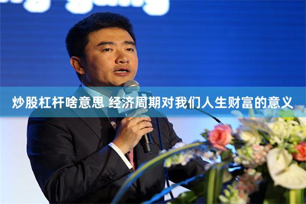 炒股杠杆啥意思 经济周期对我们人生财富的意义