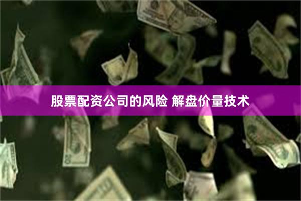 股票配资公司的风险 解盘价量技术