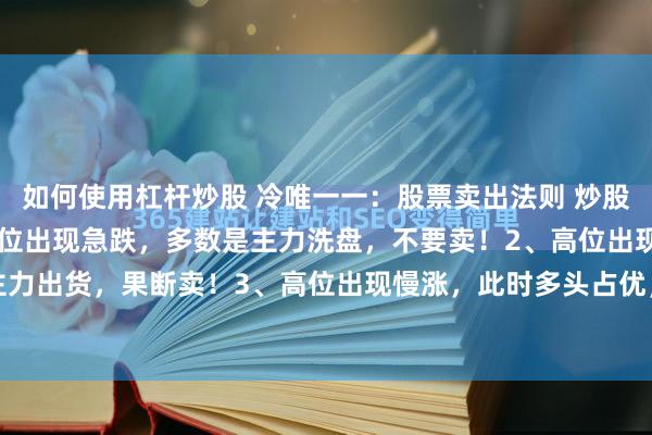 如何使用杠杆炒股 冷唯一一：股票卖出法则 炒股，会卖的才是师傅1、低位出现急跌，多数是主力洗盘，不要卖！2、高位出现慢跌，往往是主力出货，果断卖！3、高位出现慢涨，此时多头占优，不要卖！4、低位出现慢涨，代表多头...