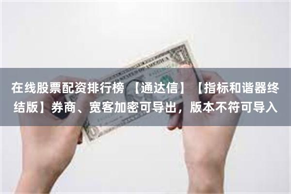 在线股票配资排行榜 【通达信】【指标和谐器终结版】券商、宽客加密可导出，版本不符可导入