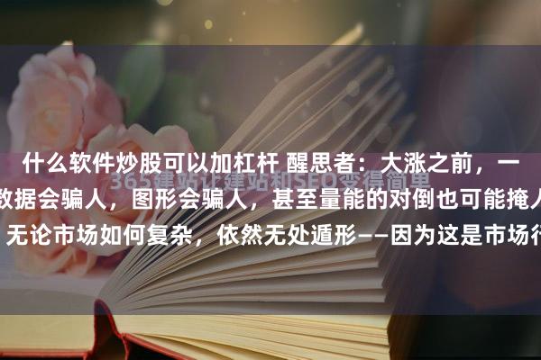 什么软件炒股可以加杠杆 醒思者：大涨之前，一定会出现的三个特征。数据会骗人，图形会骗人，甚至量能的对倒也可能掩人耳目。但有些现象，无论市场如何复杂，依然无处遁形——因为这是市场行为深层次的规律所在。多年实战、试错与复盘...