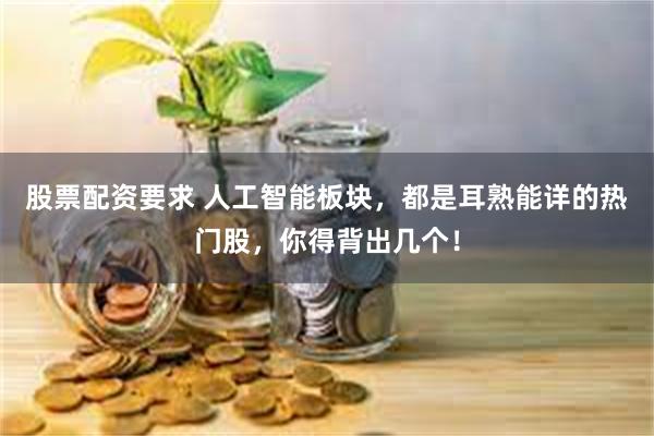 股票配资要求 人工智能板块，都是耳熟能详的热门股，你得背出几个！
