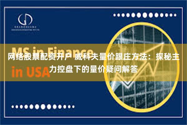 网络股票配资开户 威科夫量价跟庄方法：探秘主力控盘下的量价疑问解答