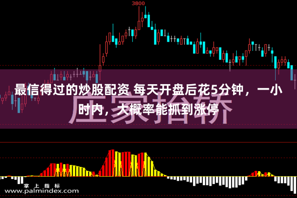 最信得过的炒股配资 每天开盘后花5分钟,一小时内,大概率能抓到涨停