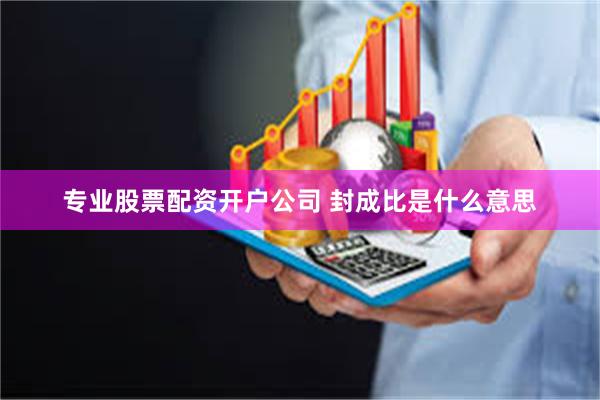 专业股票配资开户公司 封成比是什么意思