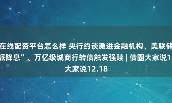 在线配资平台怎么样 央行约谈激进金融机构、美联储“鹰派降息”、万亿级城商行转债触发强赎 | 债圈大家说12.18