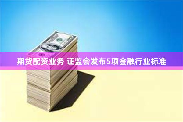期货配资业务 证监会发布5项金融行业标准