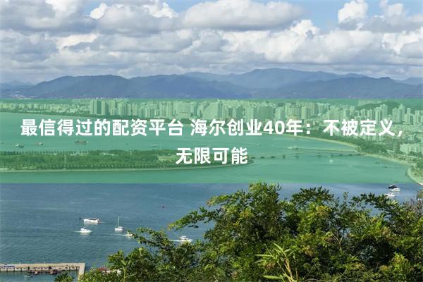 最信得过的配资平台 海尔创业40年：不被定义，无限可能
