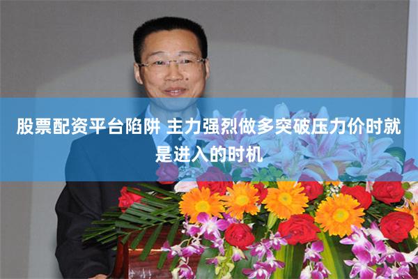 股票配资平台陷阱 主力强烈做多突破压力价时就是进入的时机