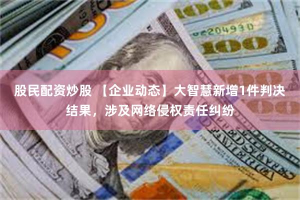 股民配资炒股 【企业动态】大智慧新增1件判决结果，涉及网络侵权责任纠纷