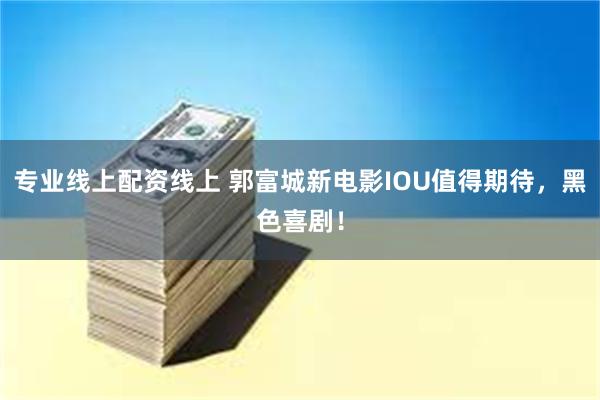 专业线上配资线上 郭富城新电影IOU值得期待，黑色喜剧！