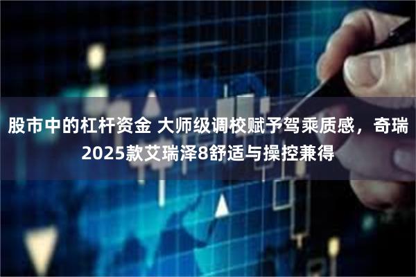 股市中的杠杆资金 大师级调校赋予驾乘质感，奇瑞2025款艾瑞泽8舒适与操控兼得