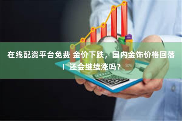 在线配资平台免费 金价下跌，国内金饰价格回落！还会继续涨吗？