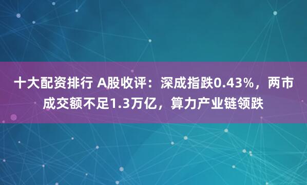 十大配资排行 A股收评：深成指跌0.43%，两市成交额不足1.3万亿，算力产业链领跌