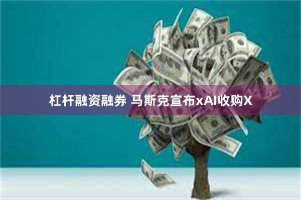 杠杆融资融券 马斯克宣布xAI收购X