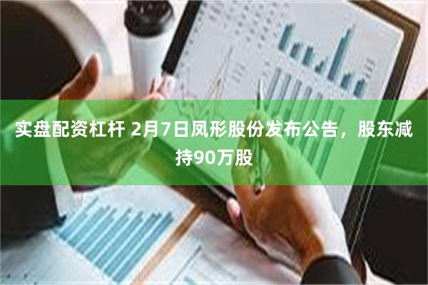 实盘配资杠杆 2月7日凤形股份发布公告，股东减持90万股