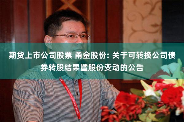 期货上市公司股票 甬金股份: 关于可转换公司债券转股结果暨股份变动的公告