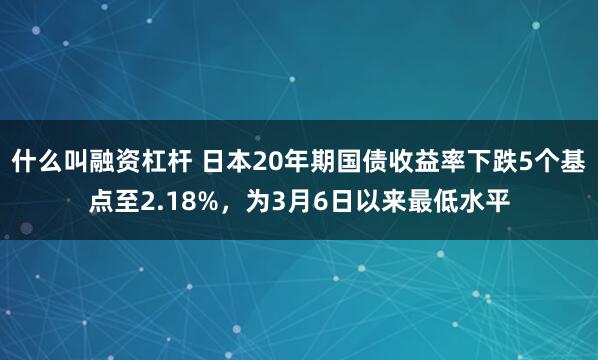 什么叫融资杠杆 日本20年期国债收益率下跌5个基点至2.18%，为3月6日以来最低水平