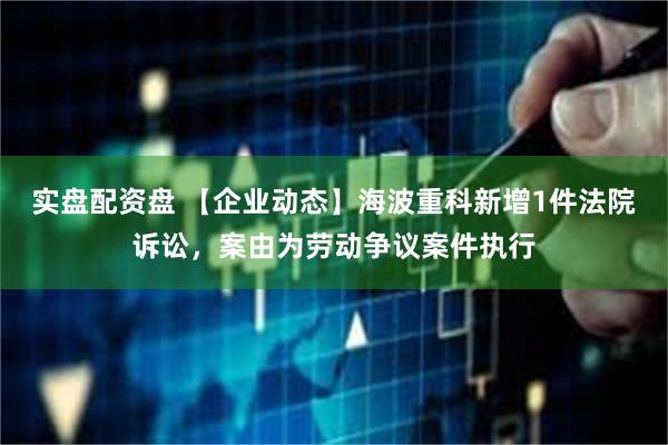 实盘配资盘 【企业动态】海波重科新增1件法院诉讼，案由为劳动争议案件执行