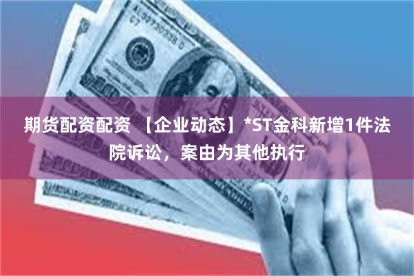 期货配资配资 【企业动态】*ST金科新增1件法院诉讼，案由为其他执行