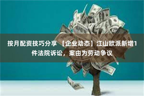 按月配资技巧分享 【企业动态】江山欧派新增1件法院诉讼，案由为劳动争议