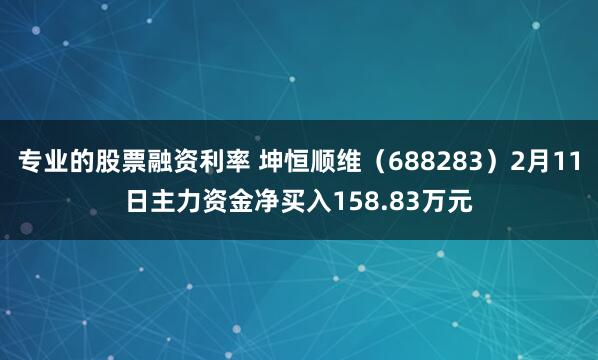 专业的股票融资利率 坤恒顺维（688283）2月11日主力资金净买入158.83万元