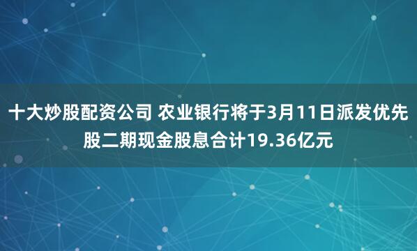 十大炒股配资公司 农业银行将于3月11日派发优先股二期现金股息合计19.36亿元