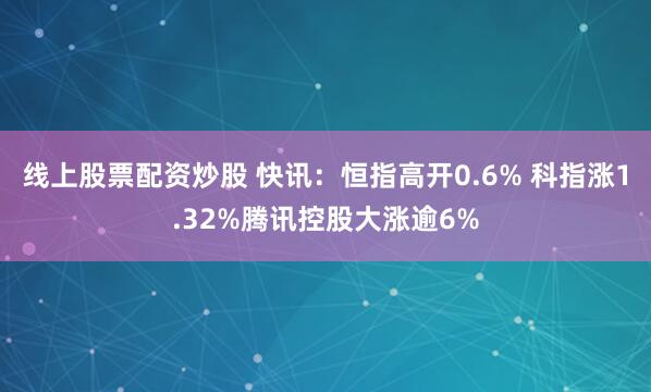 线上股票配资炒股 快讯：恒指高开0.6% 科指涨1.32%腾讯控股大涨逾6%