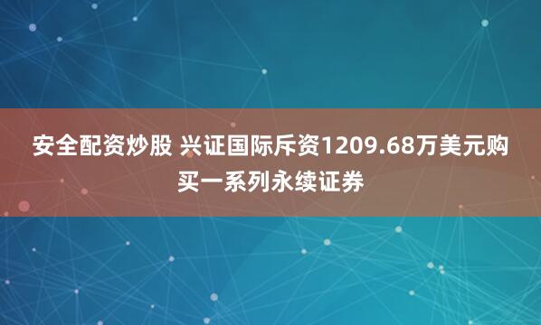 安全配资炒股 兴证国际斥资1209.68万美元购买一系列永续证券