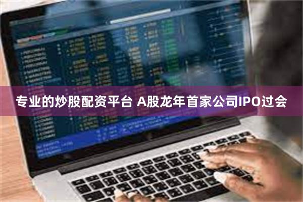专业的炒股配资平台 A股龙年首家公司IPO过会