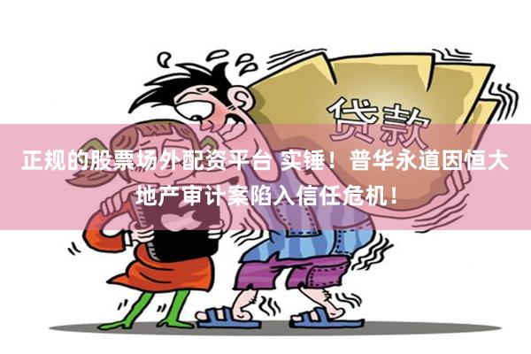正规的股票场外配资平台 实锤！普华永道因恒大地产审计案陷入信任危机！