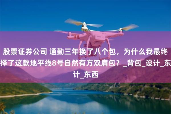 股票证券公司 通勤三年换了八个包，为什么我最终选择了这款地平线8号自然有方双肩包？_背包_设计_东西