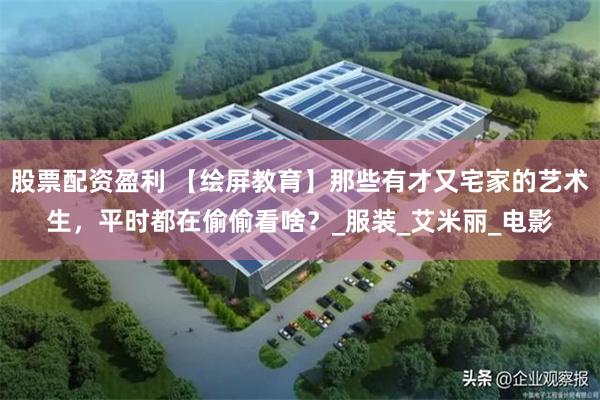 股票配资盈利 【绘屏教育】那些有才又宅家的艺术生，平时都在偷偷看啥？_服装_艾米丽_电影
