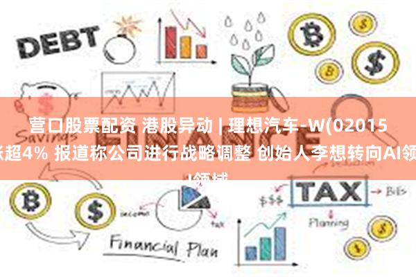 营口股票配资 港股异动 | 理想汽车-W(02015)涨超4% 报道称公司进行战略调整 创始人李想转向AI领域