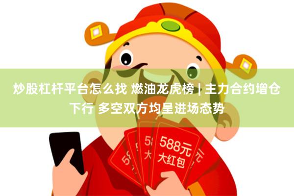 炒股杠杆平台怎么找 燃油龙虎榜 | 主力合约增仓下行 多空双方均呈进场态势