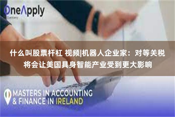 什么叫股票杆杠 视频|机器人企业家：对等关税将会让美国具身智能产业受到更大影响