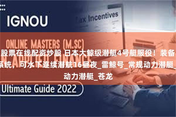 股票在线配资炒股 日本大鲸级潜艇4号艇服役！装备AIP系统，可水下连续潜航16昼夜_雷鲸号_常规动力潜艇_苍龙