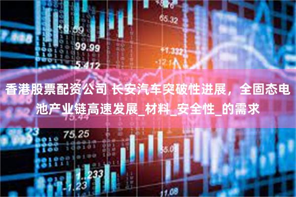香港股票配资公司 长安汽车突破性进展，全固态电池产业链高速发展_材料_安全性_的需求