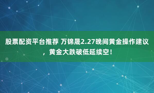 股票配资平台推荐 万锦晟2.27晚间黄金操作建议，黄金大跌破低延续空！