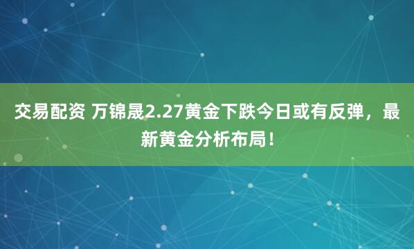 交易配资 万锦晟2.27黄金下跌今日或有反弹，最新黄金分析布局！