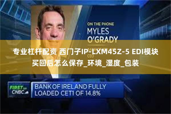 专业杠杆配资 西门子IP-LXM45Z-5 EDI模块买回后怎么保存_环境_湿度_包装