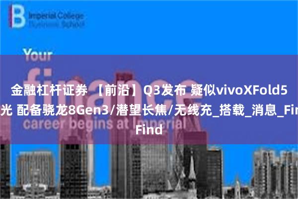 金融杠杆证券 【前沿】Q3发布 疑似vivoXFold5曝光 配备骁龙8Gen3/潜望长焦/无线充_搭载_消息_Find
