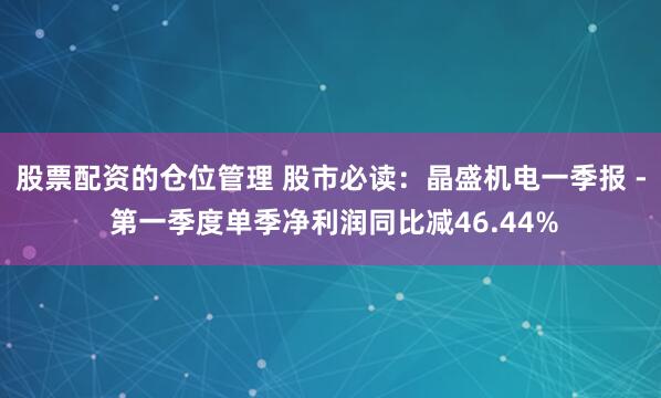 股票配资的仓位管理 股市必读：晶盛机电一季报 - 第一季度单季净利润同比减46.44%