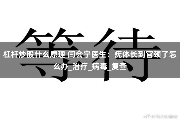 杠杆炒股什么原理 闫会宁医生：疣体长到宫颈了怎么办_治疗_病毒_复查