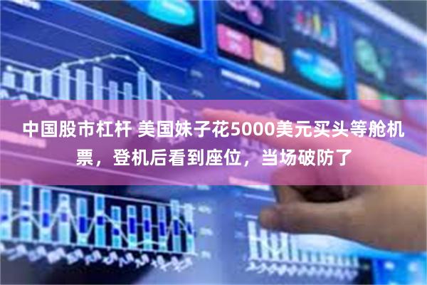 中国股市杠杆 美国妹子花5000美元买头等舱机票，登机后看到座位，当场破防了