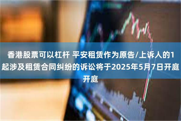 香港股票可以杠杆 平安租赁作为原告/上诉人的1起涉及租赁合同纠纷的诉讼将于2025年5月7日开庭