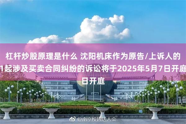 杠杆炒股原理是什么 沈阳机床作为原告/上诉人的1起涉及买卖合同纠纷的诉讼将于2025年5月7日开庭