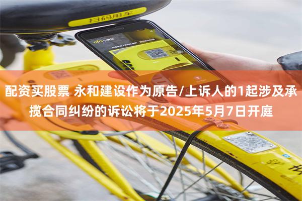 配资买股票 永和建设作为原告/上诉人的1起涉及承揽合同纠纷的诉讼将于2025年5月7日开庭