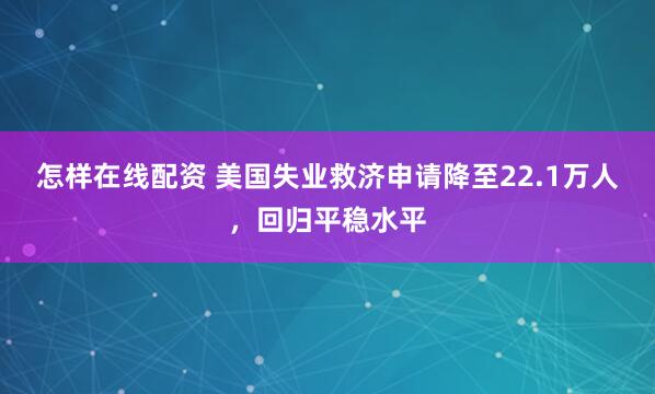 怎样在线配资 美国失业救济申请降至22.1万人，回归平稳水平