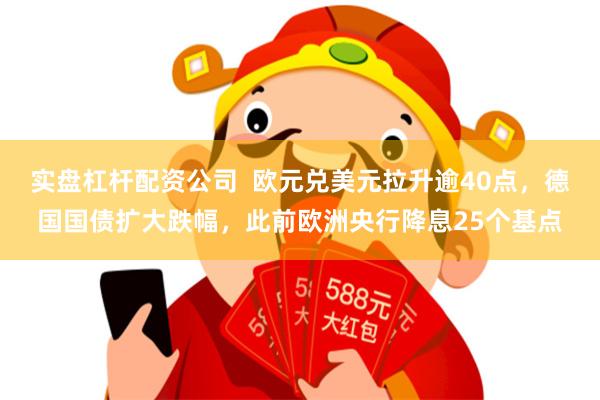 实盘杠杆配资公司  欧元兑美元拉升逾40点，德国国债扩大跌幅，此前欧洲央行降息25个基点